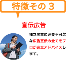 特徴その３　宣伝広告　独立開業に必要不可欠な広告宣伝の全てをプロが完全アドバイスします。