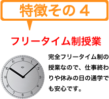 特徴その４　フリータイム制授業　完全フリータイム制の授業なので、仕事終わりや休みの日の通学でも安心です。