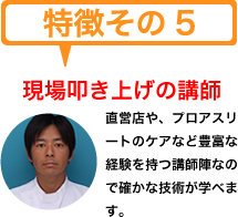 特徴その５　現場叩き上げの講師　直営店や、プロアスリートのケアなど豊富な経験を持つ講師陣だから確かな技術が学べます。